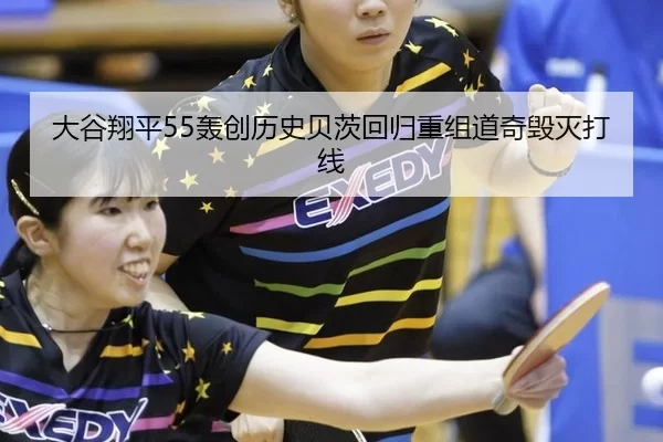 大谷翔平55轰创历史贝茨回归重组道奇毁灭打线