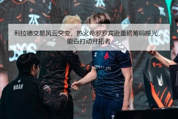利拉德交易风云突变，热火希罗罗宾逊重磅筹码曝光，能否打动开拓者