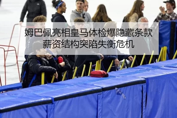 姆巴佩亮相皇马体检爆隐藏条款 薪资结构突陷失衡危机