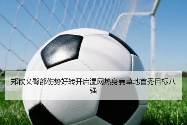 郑钦文臀部伤势好转开启温网热身赛草地首秀目标八强